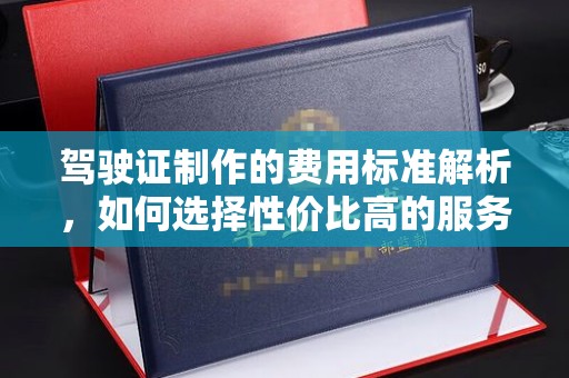 滨湖驾驶证制作的费用标准解析，如何选择性价比高的服务？