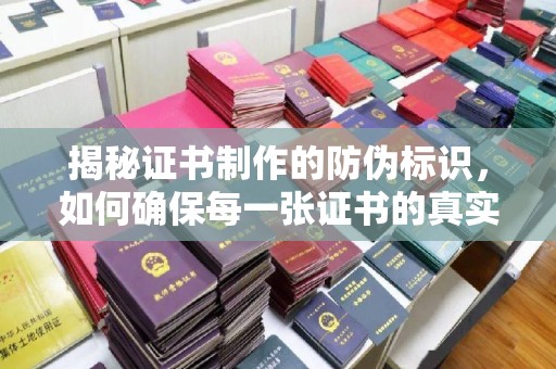 滨湖揭秘证书制作的防伪标识，如何确保每一张证书的真实性？