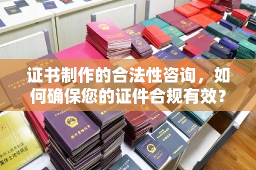 滨湖证书制作的合法性咨询，如何确保您的证件合规有效？