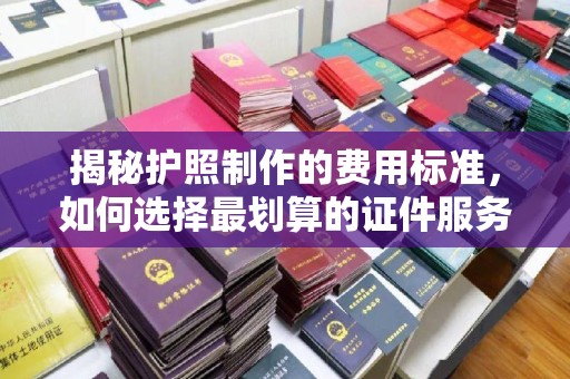 滨湖揭秘护照制作的费用标准，如何选择最划算的证件服务？