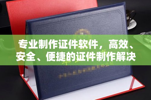 滨湖专业制作证件软件，高效、安全、便捷的证件制作解决方案